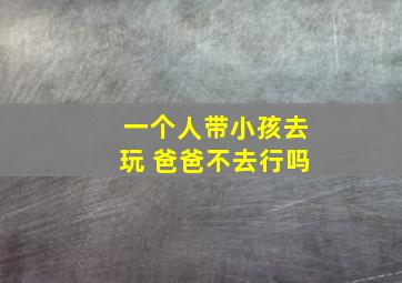 一个人带小孩去玩 爸爸不去行吗